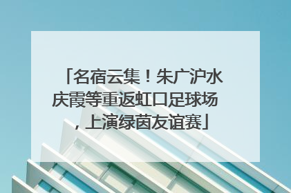 名宿云集！朱广沪水庆霞等重返虹口足球场，上演绿茵友谊赛