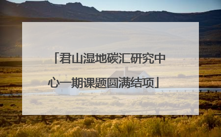 君山湿地碳汇研究中心一期课题圆满结项