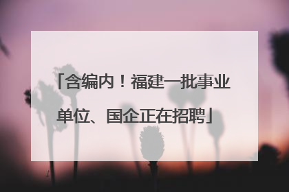 含编内！福建一批事业单位、国企正在招聘