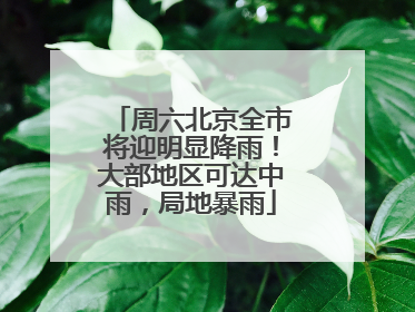周六北京全市将迎明显降雨！大部地区可达中雨，局地暴雨