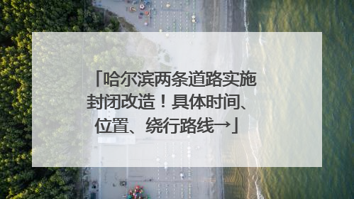 哈尔滨两条道路实施封闭改造！具体时间、位置、绕行路线→