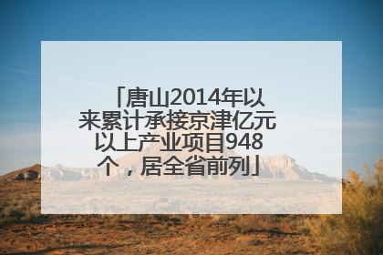 唐山2014年以来累计承接京津亿元以上产业项目948个，居全省前列