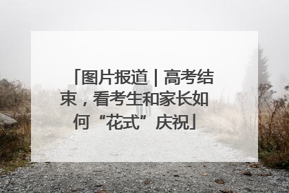 图片报道｜高考结束，看考生和家长如何“花式”庆祝