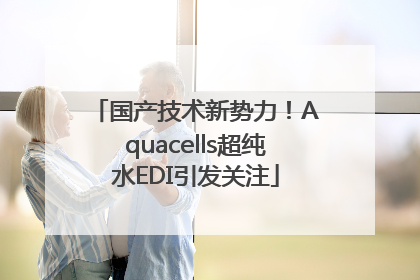 国产技术新势力！Aquacells超纯水EDI引发关注