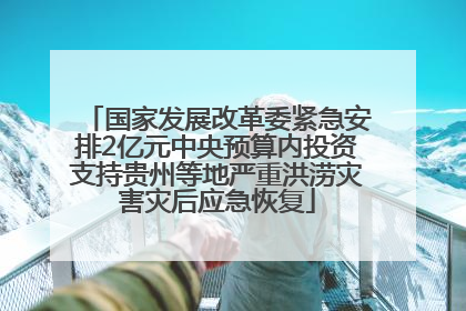 国家发展改革委紧急安排2亿元中央预算内投资支持贵州等地严重洪涝灾害灾后应急恢复