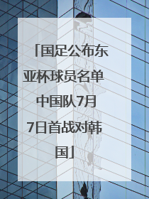 国足公布东亚杯球员名单 中国队7月7日首战对韩国