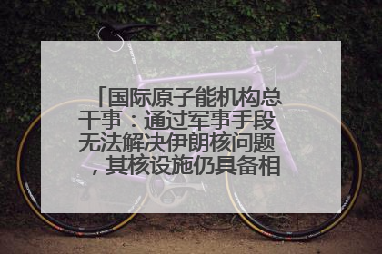 国际原子能机构总干事：通过军事手段无法解决伊朗核问题，其核设施仍具备相关产能，只需要数月就能生产出浓缩铀