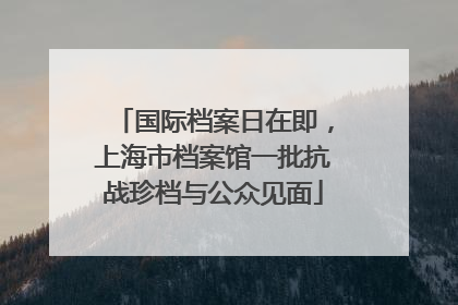 国际档案日在即，上海市档案馆一批抗战珍档与公众见面