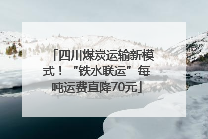 四川煤炭运输新模式！“铁水联运”每吨运费直降70元