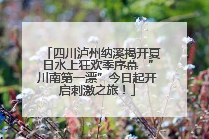 四川泸州纳溪揭开夏日水上狂欢季序幕 “川南第一漂”今日起开启刺激之旅！