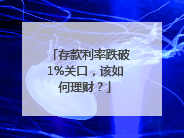 存款利率跌破1%关口，该如何理财？