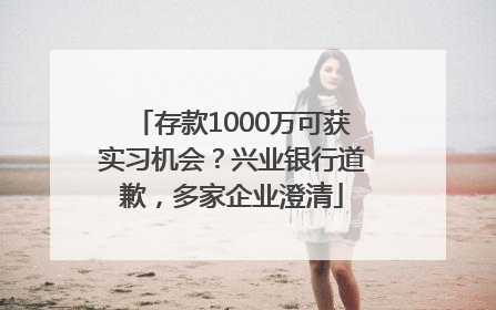 存款1000万可获实习机会？兴业银行道歉，多家企业澄清
