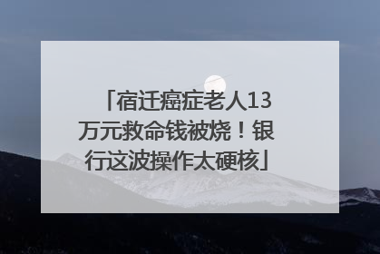 宿迁癌症老人13万元救命钱被烧！银行这波操作太硬核