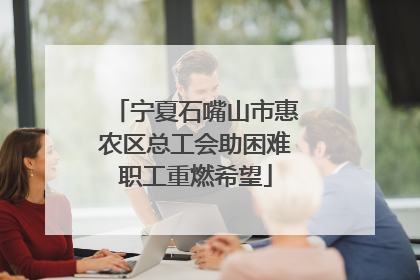 宁夏石嘴山市惠农区总工会助困难职工重燃希望