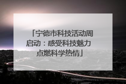 宁德市科技活动周启动：感受科技魅力 点燃科学热情