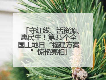 守红线、活资源、惠民生！第35个全国土地日“福建方案”惊艳亮相