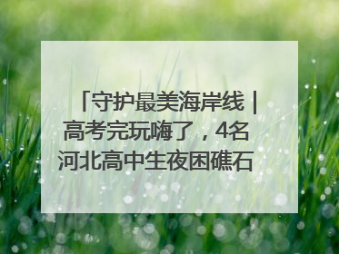 守护最美海岸线｜高考完玩嗨了，4名河北高中生夜困礁石！青岛救援队火速出动救上岸