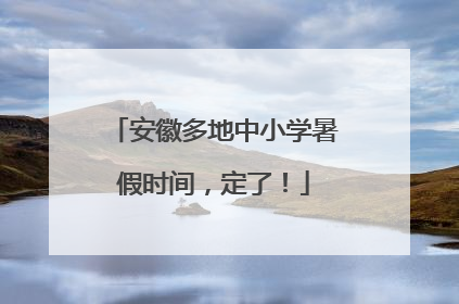 安徽多地中小学暑假时间，定了！
