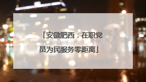 安徽肥西：在职党员为民服务零距离