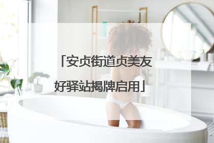 安贞街道贞美友好驿站揭牌启用