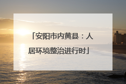 安阳市内黄县：人居环境整治进行时