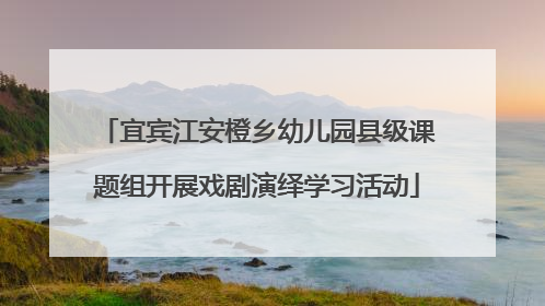 宜宾江安橙乡幼儿园县级课题组开展戏剧演绎学习活动