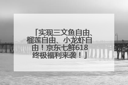 实现三文鱼自由、榴莲自由、小龙虾自由！京东七鲜618终极福利来袭！