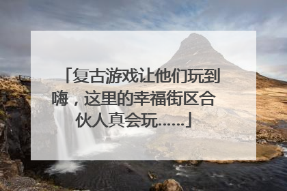 复古游戏让他们玩到嗨，这里的幸福街区合伙人真会玩……