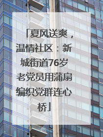 夏风送爽，温情社区：新城街道76岁老党员用蒲扇编织党群连心桥