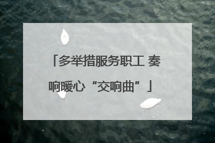 多举措服务职工 奏响暖心“交响曲”