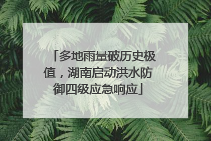 多地雨量破历史极值，湖南启动洪水防御四级应急响应