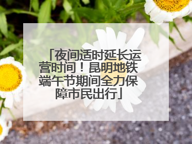 夜间适时延长运营时间！昆明地铁端午节期间全力保障市民出行