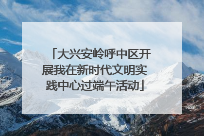 大兴安岭呼中区开展我在新时代文明实践中心过端午活动