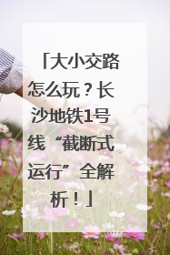 大小交路怎么玩？长沙地铁1号线“截断式运行”全解析！