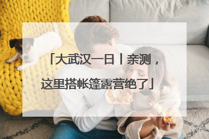 大武汉一日丨亲测，这里搭帐篷露营绝了
