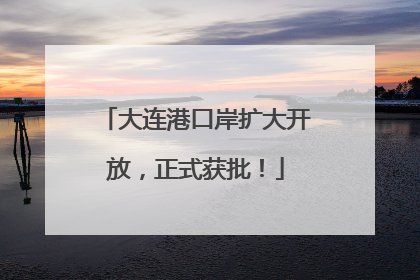 大连港口岸扩大开放，正式获批！