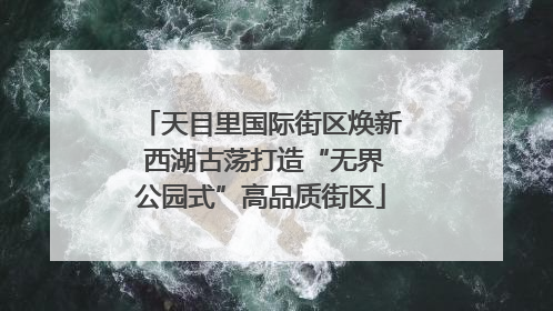 天目里国际街区焕新 西湖古荡打造“无界公园式”高品质街区