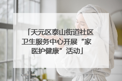 天元区泰山街道社区卫生服务中心开展“家医护健康”活动