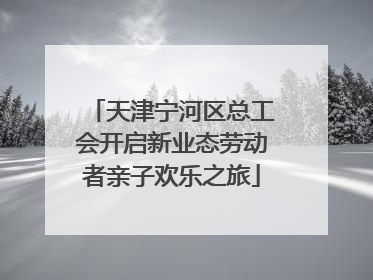 天津宁河区总工会开启新业态劳动者亲子欢乐之旅