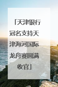 天津银行冠名支持天津海河国际龙舟赛圆满收官