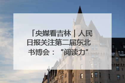 央媒看吉林｜人民日报关注第二届东北书博会：“阅读力”也是“发展力”