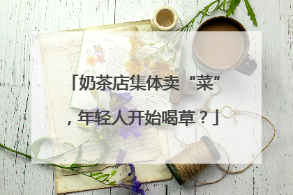 奶茶店集体卖“菜”，年轻人开始喝草？