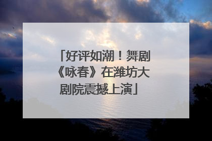 好评如潮！舞剧《咏春》在潍坊大剧院震撼上演