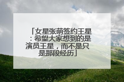 女星张萌签约王星：希望大家想到的是演员王星，而不是只是那段经历