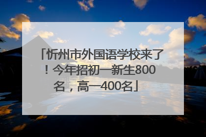 忻州市外国语学校来了！今年招初一新生800名，高一400名