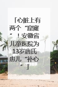 心脏上有两个“窟窿”！安徽省儿童医院为13岁唐氏患儿“补心”