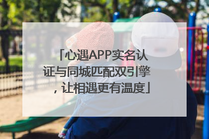 心遇APP实名认证与同城匹配双引擎，让相遇更有温度