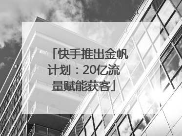 快手推出金帆计划：20亿流量赋能获客