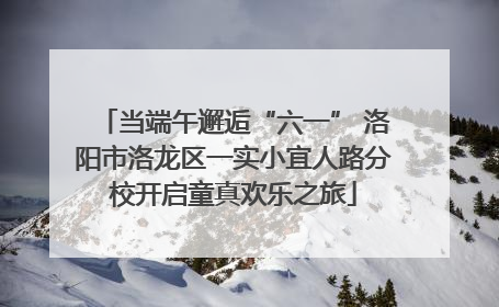 当端午邂逅“六一” 洛阳市洛龙区一实小宜人路分校开启童真欢乐之旅