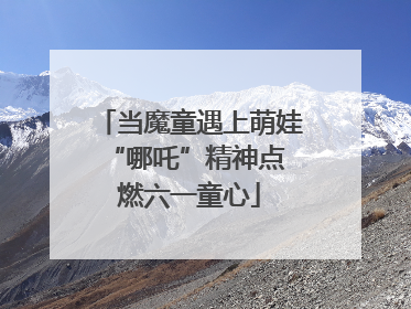 当魔童遇上萌娃 “哪吒”精神点燃六一童心